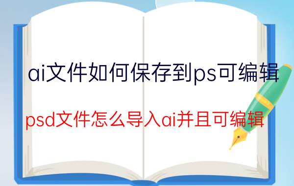 ai文件如何保存到ps可编辑 psd文件怎么导入ai并且可编辑？